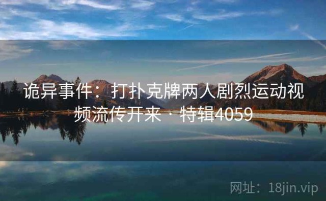 诡异事件：打扑克牌两人剧烈运动视频流传开来 · 特辑4059