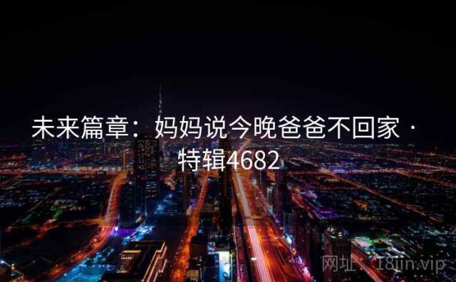 未来篇章：妈妈说今晚爸爸不回家 · 特辑4682