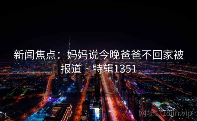 新闻焦点：妈妈说今晚爸爸不回家被报道 · 特辑1351