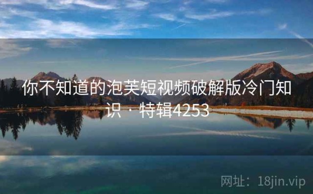 你不知道的泡芙短视频破解版冷门知识 · 特辑4253