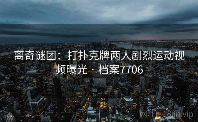 离奇谜团：打扑克牌两人剧烈运动视频曝光 · 档案7706