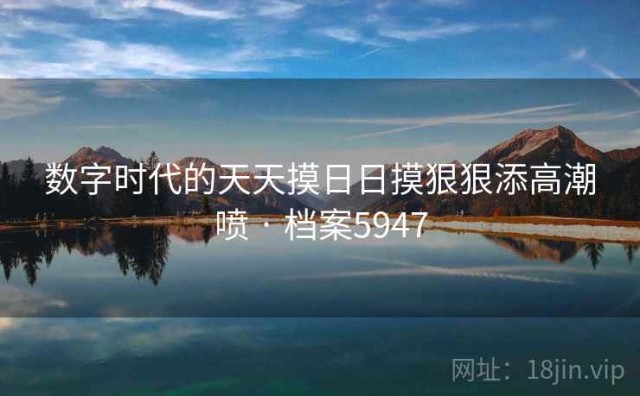 数字时代的天天摸日日摸狠狠添高潮喷 · 档案5947