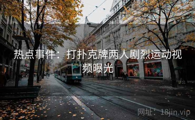 热点事件：打扑克牌两人剧烈运动视频曝光