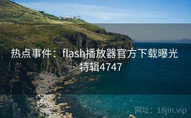 热点事件：flash播放器官方下载曝光 · 特辑4747