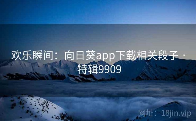 欢乐瞬间：向日葵app下载相关段子 · 特辑9909