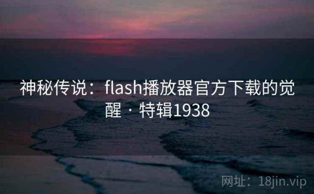 神秘传说：flash播放器官方下载的觉醒 · 特辑1938