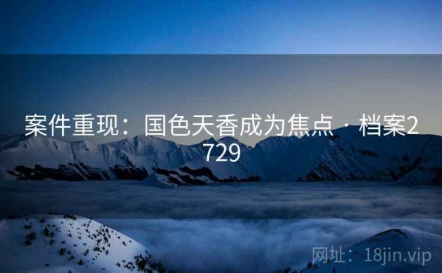 案件重现：国色天香成为焦点 · 档案2729