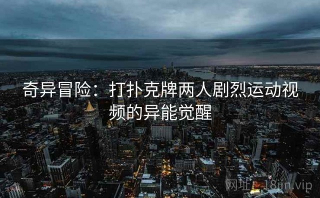 奇异冒险：打扑克牌两人剧烈运动视频的异能觉醒