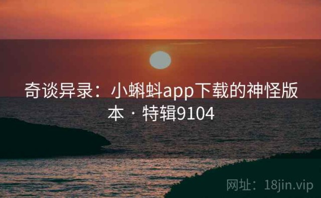 奇谈异录：小蝌蚪app下载的神怪版本 · 特辑9104