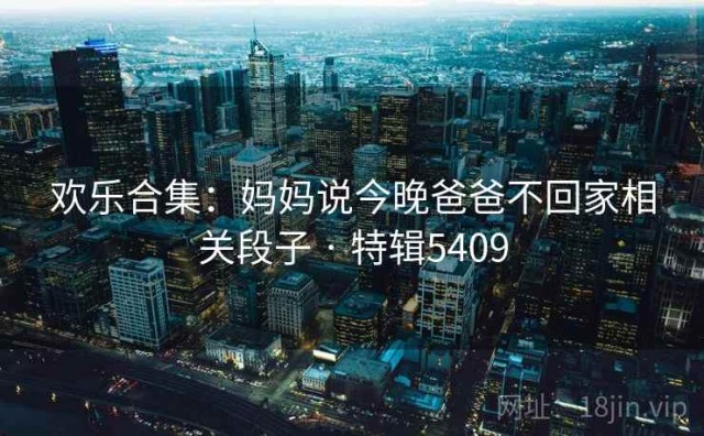 欢乐合集：妈妈说今晚爸爸不回家相关段子 · 特辑5409