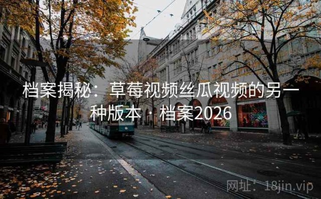 档案揭秘：草莓视频丝瓜视频的另一种版本 · 档案2026