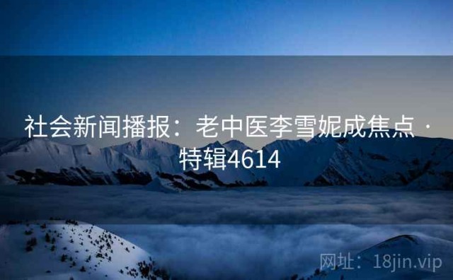 社会新闻播报：老中医李雪妮成焦点 · 特辑4614