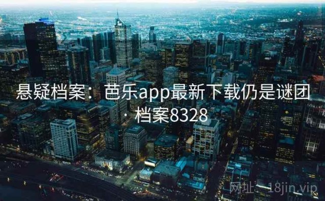悬疑档案：芭乐app最新下载仍是谜团 · 档案8328