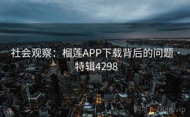 社会观察：榴莲APP下载背后的问题 · 特辑4298