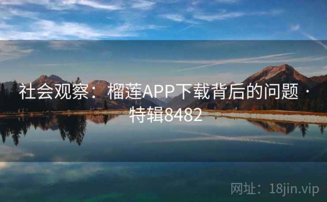 社会观察：榴莲APP下载背后的问题 · 特辑8482