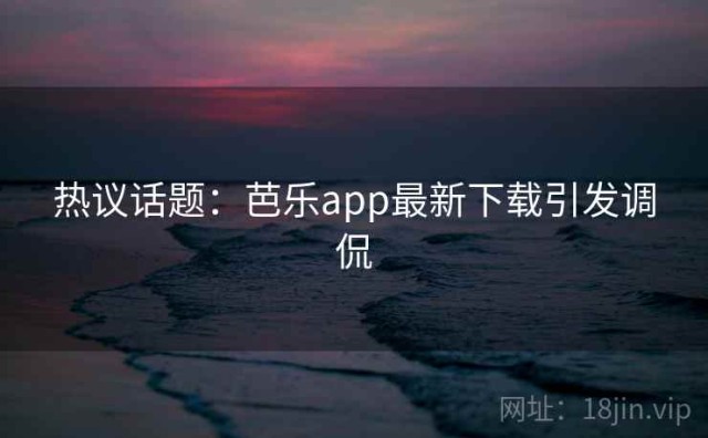 热议话题：芭乐app最新下载引发调侃