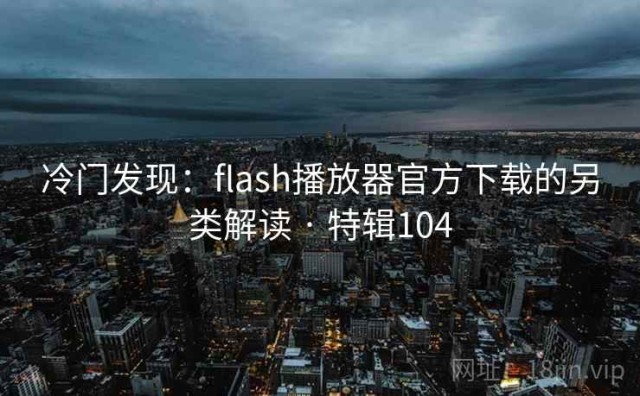 冷门发现：flash播放器官方下载的另类解读 · 特辑104