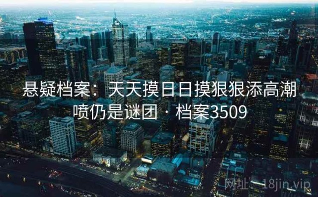 悬疑档案：天天摸日日摸狠狠添高潮喷仍是谜团 · 档案3509