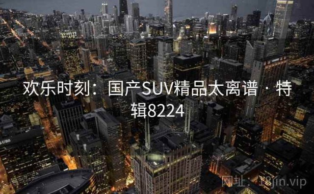 欢乐时刻：国产SUV精品太离谱 · 特辑8224