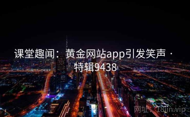 课堂趣闻：黄金网站app引发笑声 · 特辑9438