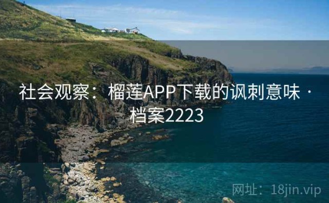 社会观察：榴莲APP下载的讽刺意味 · 档案2223
