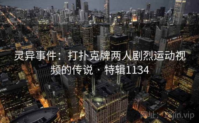 灵异事件：打扑克牌两人剧烈运动视频的传说 · 特辑1134