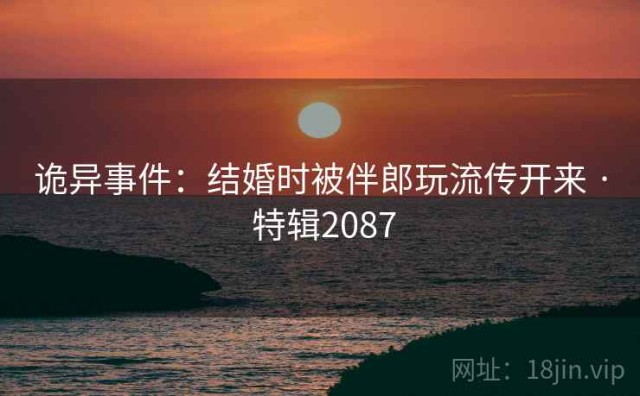 诡异事件：结婚时被伴郎玩流传开来 · 特辑2087