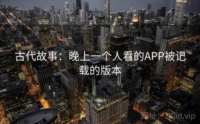 古代故事：晚上一个人看的APP被记载的版本