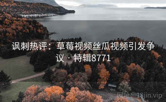 讽刺热评：草莓视频丝瓜视频引发争议 · 特辑8771