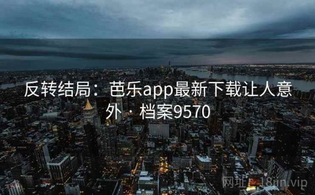 反转结局：芭乐app最新下载让人意外 · 档案9570