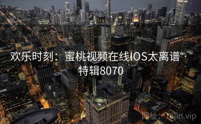 欢乐时刻：蜜桃视频在线IOS太离谱 · 特辑8070