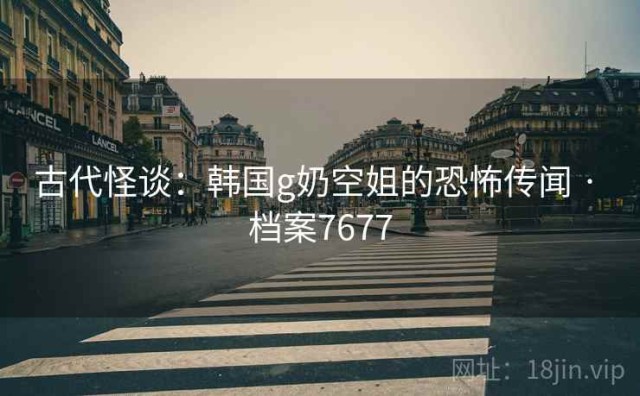 古代怪谈：韩国g奶空姐的恐怖传闻 · 档案7677
