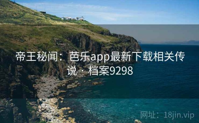 帝王秘闻：芭乐app最新下载相关传说 · 档案9298