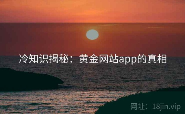 冷知识揭秘：黄金网站app的真相