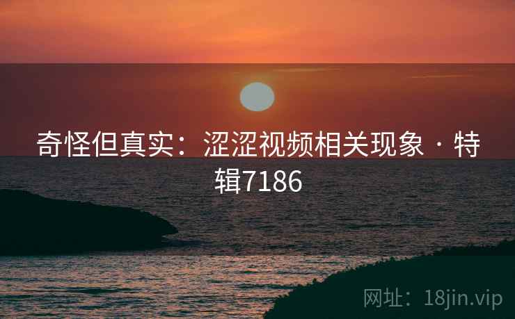 奇怪但真实：涩涩视频相关现象 · 特辑7186
