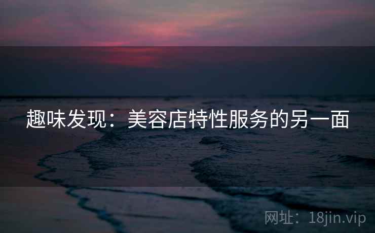 趣味发现：美容店特性服务的另一面