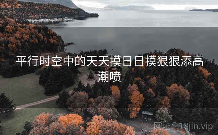 平行时空中的天天摸日日摸狠狠添高潮喷