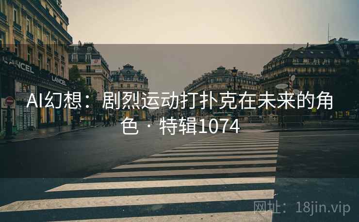 AI幻想：剧烈运动打扑克在未来的角色 · 特辑1074