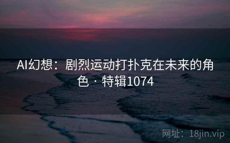 AI幻想：剧烈运动打扑克在未来的角色 · 特辑1074