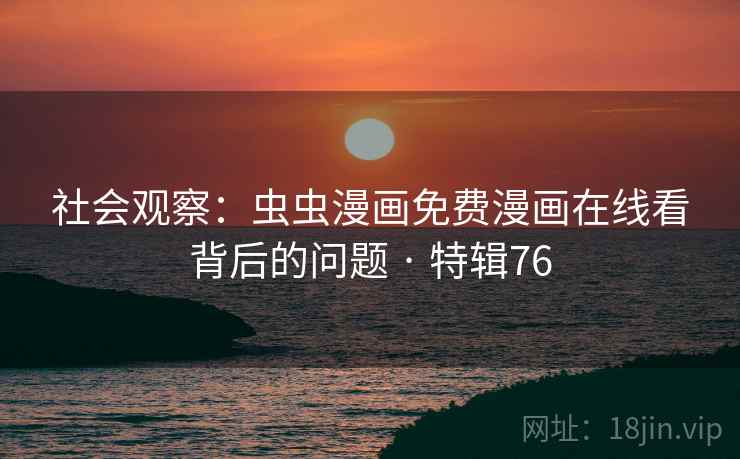 社会观察：虫虫漫画免费漫画在线看背后的问题 · 特辑76