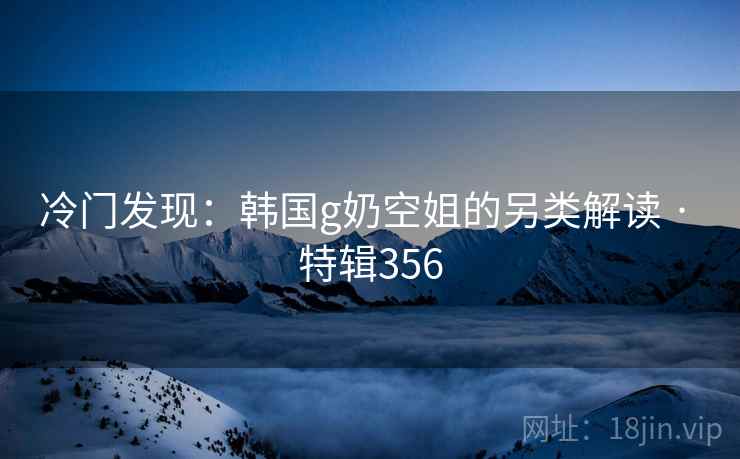 冷门发现：韩国g奶空姐的另类解读 · 特辑356
