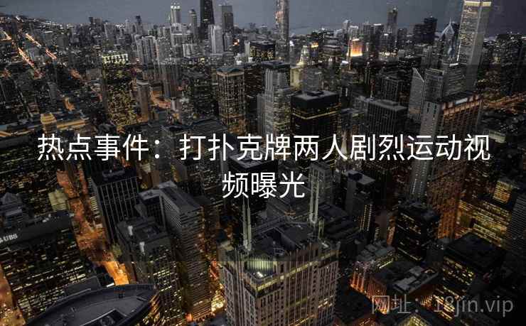 热点事件：打扑克牌两人剧烈运动视频曝光