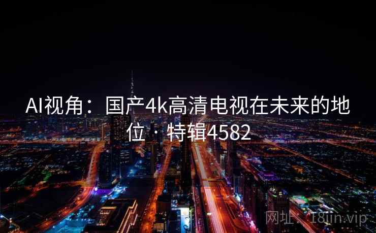 AI视角：国产4k高清电视在未来的地位 · 特辑4582