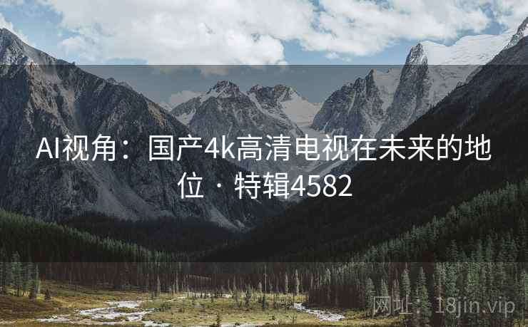 AI视角：国产4k高清电视在未来的地位 · 特辑4582