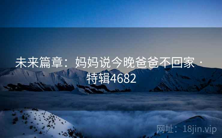 未来篇章：妈妈说今晚爸爸不回家 · 特辑4682