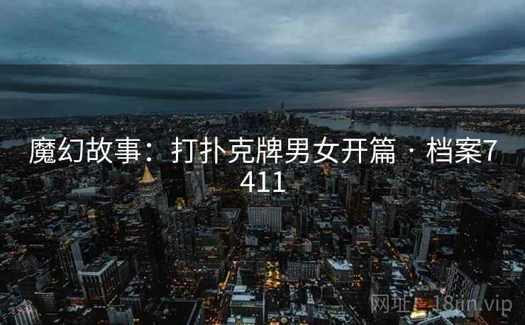 魔幻故事：打扑克牌男女开篇 · 档案7411