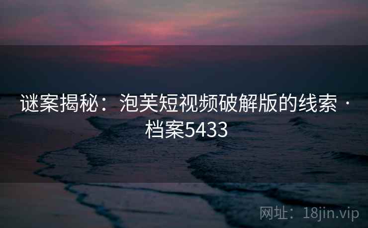谜案揭秘：泡芙短视频破解版的线索 · 档案5433