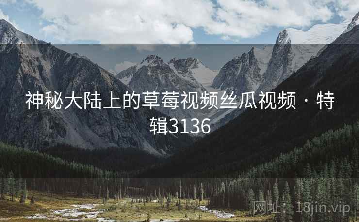 神秘大陆上的草莓视频丝瓜视频 · 特辑3136