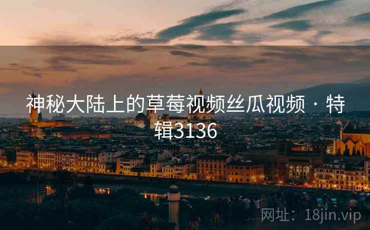 神秘大陆上的草莓视频丝瓜视频 · 特辑3136