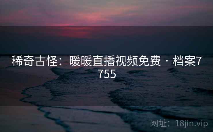 稀奇古怪：暖暖直播视频免费 · 档案7755